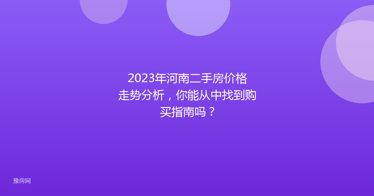 2023年河南二手房价格走势分析，你能从中找到购买指南吗？