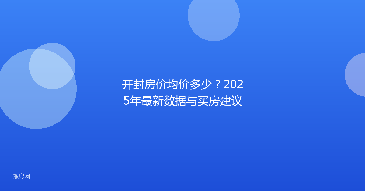 开封房价均价多少？2025年最新数据与买房建议