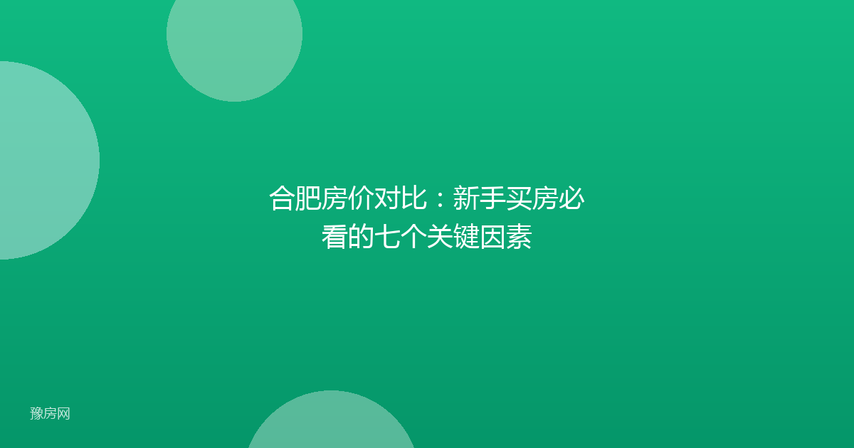 合肥房价对比：新手买房必看的七个关键因素