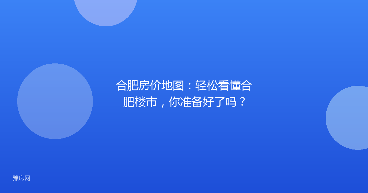 合肥房价地图：轻松看懂合肥楼市，你准备好了吗？