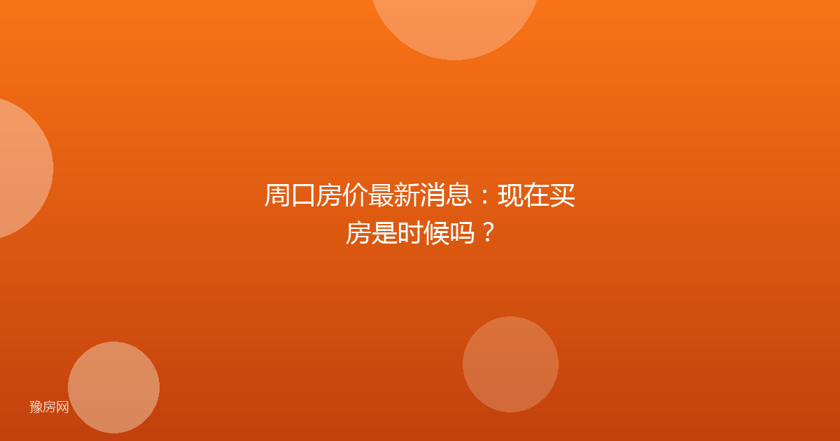 周口房价最新消息：现在买房是时候吗？