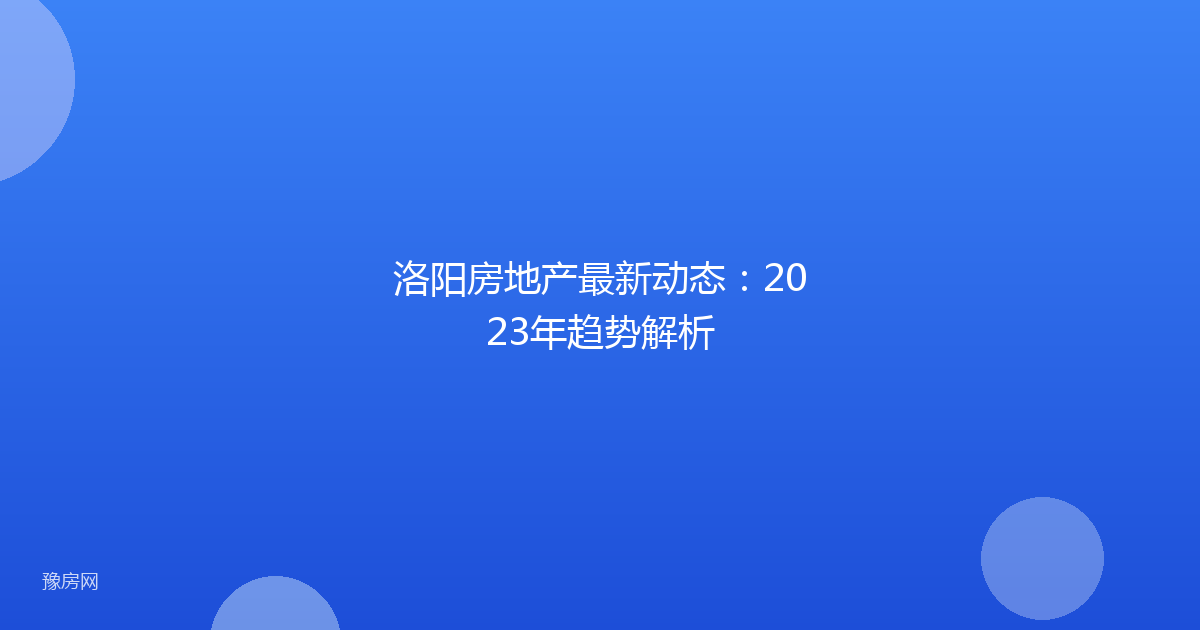 洛阳房地产最新动态:2023年趋势解析