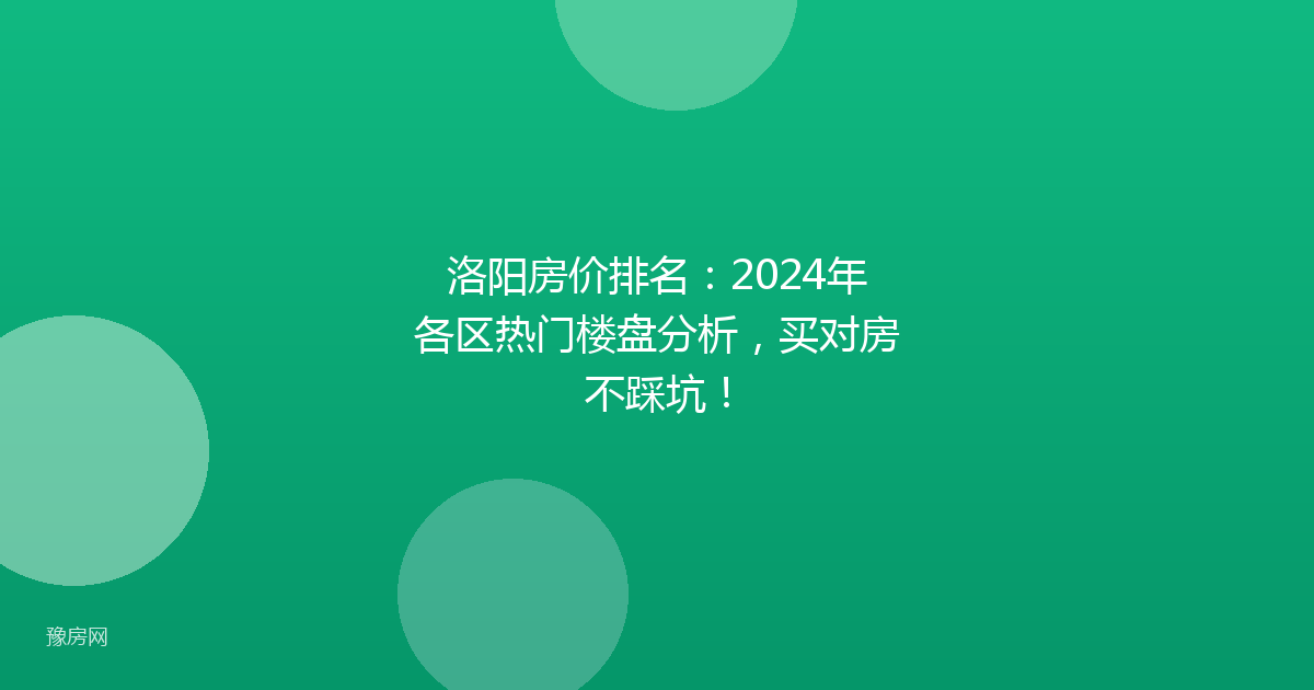洛阳房价排名：2024年各区热门楼盘分析，买对房不踩坑！
