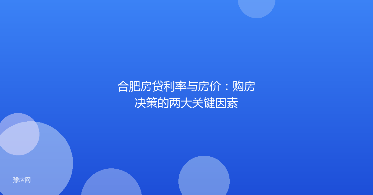 合肥房贷利率与房价:购房决策的两大关键因素