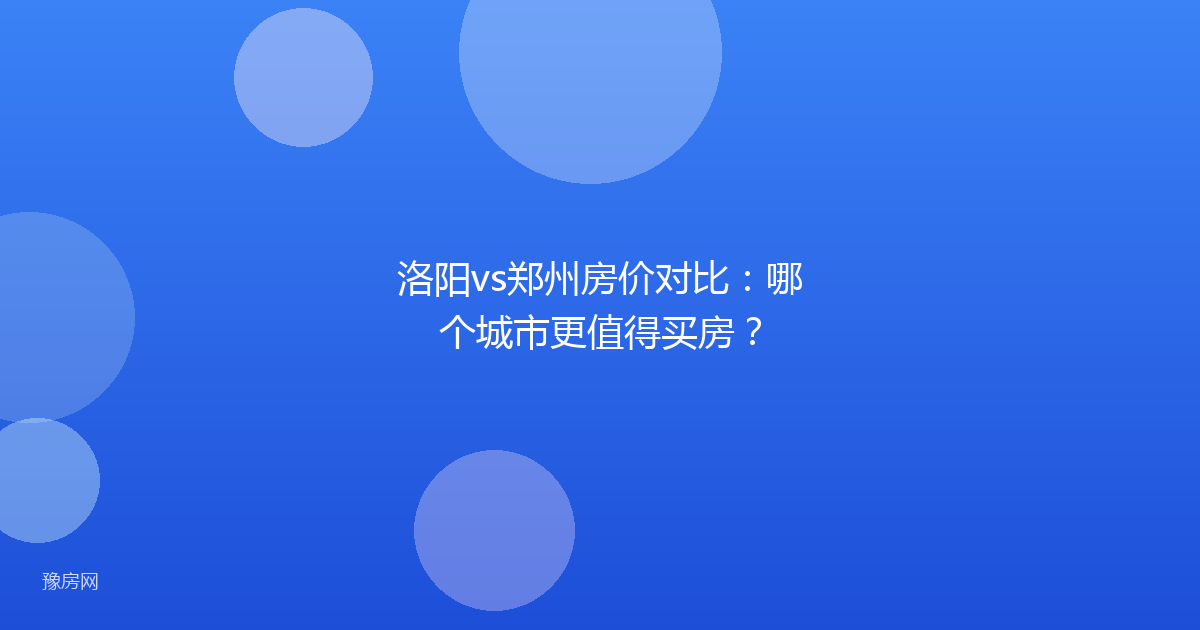 洛阳vs郑州房价对比：哪个城市更值得买房？