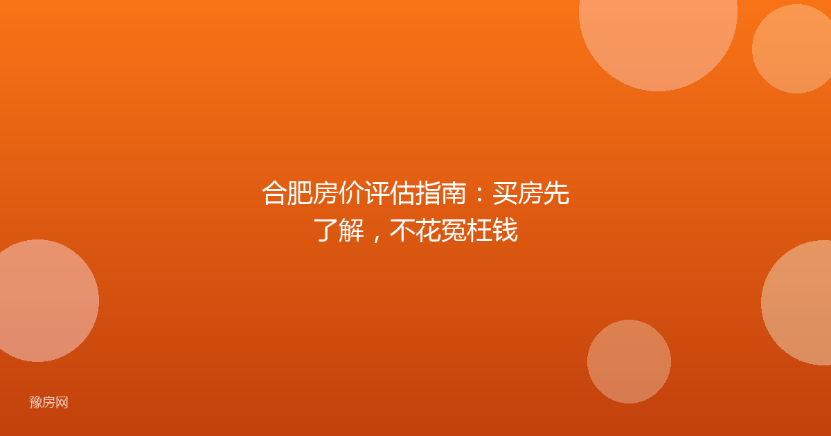 合肥房价评估指南：买房先了解，不花冤枉钱