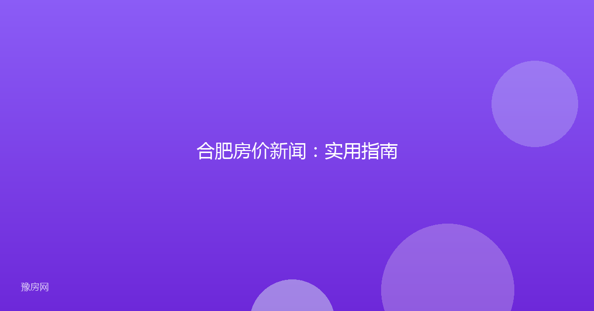 合肥房价新闻：实用指南