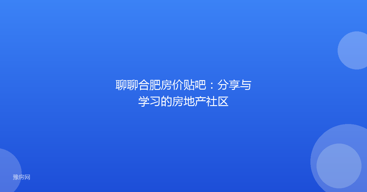 聊聊合肥房价贴吧:分享与学习的房地产社区