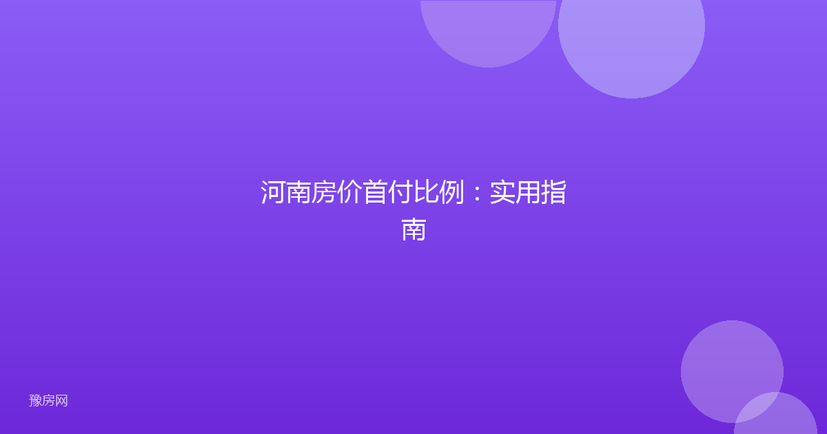 河南房价首付比例:实用指南