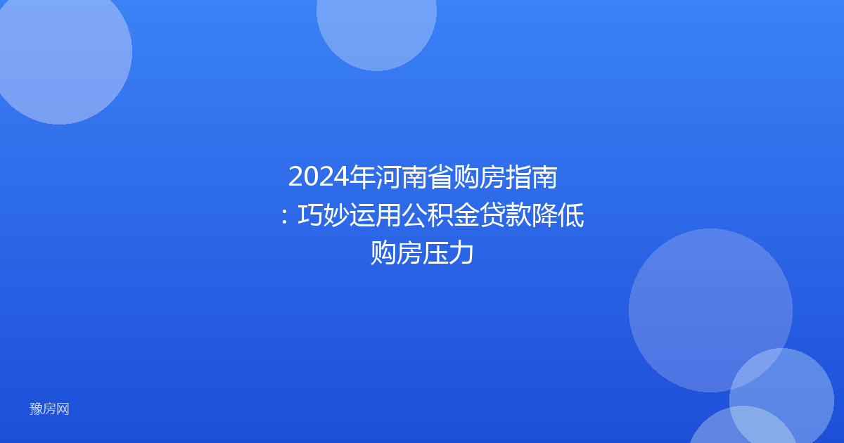 2024年河南省购房指南：巧妙运用公积金贷款降低购房压力
