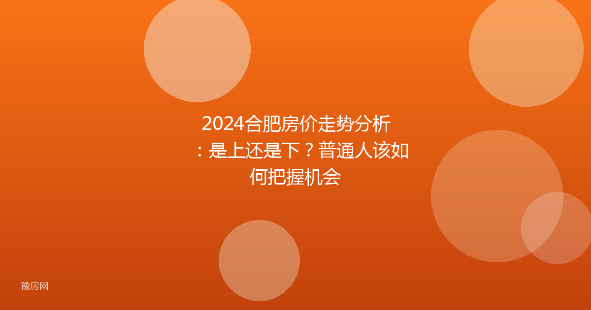 2024合肥房价走势分析：是上还是下？普通人该如何把握机会
