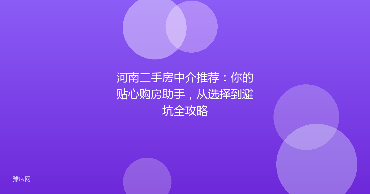 河南二手房中介推荐：你的贴心购房助手，从选择到避坑全攻略