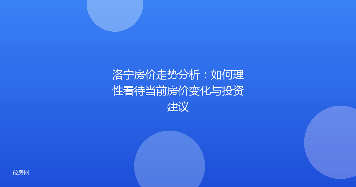 洛宁房价走势分析：如何理性看待当前房价变化与投资建议