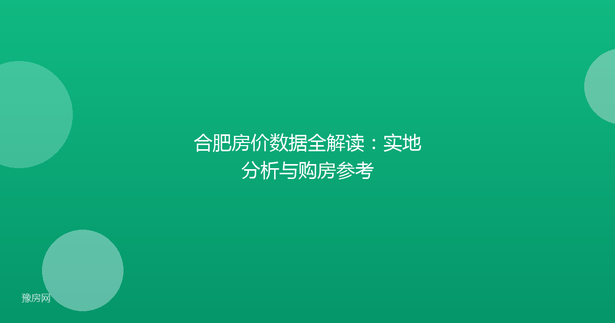 合肥房价数据全解读：实地分析与购房参考