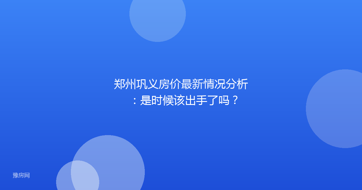 郑州巩义房价最新情况分析：是时候该出手了吗？