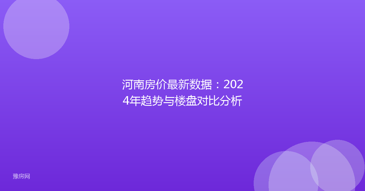 河南房价最新数据：2024年趋势与楼盘对比分析