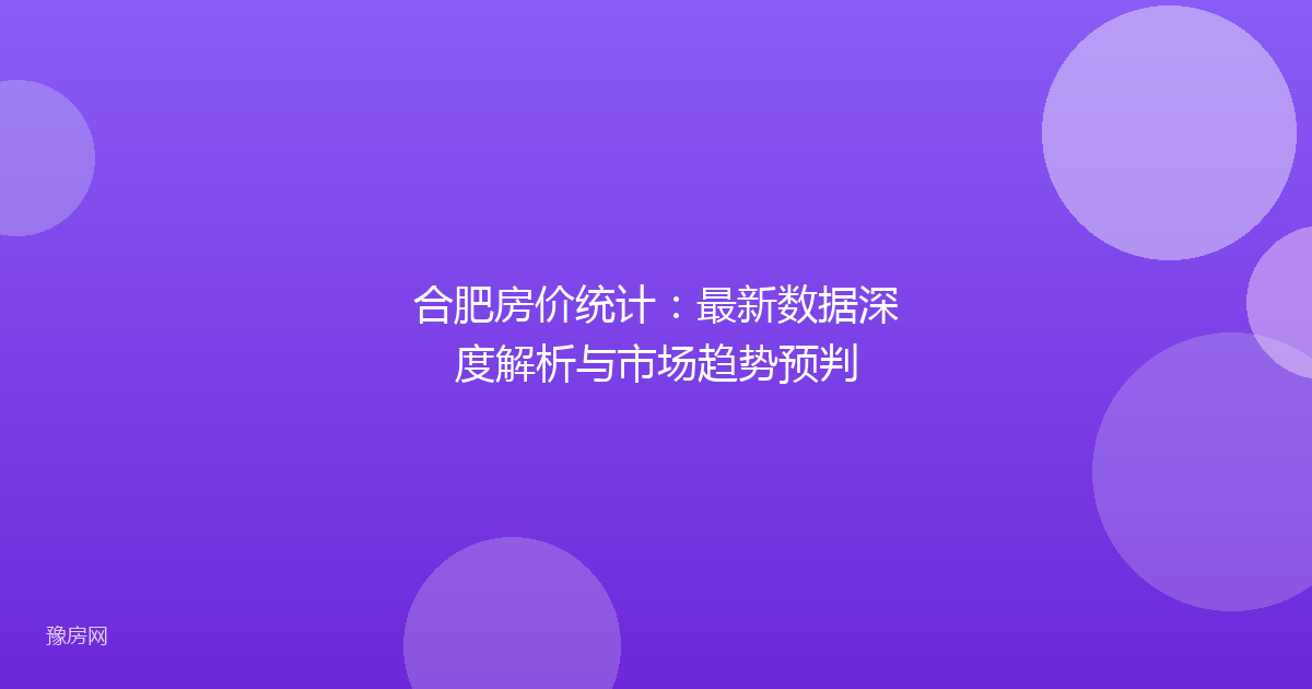 合肥房价统计：最新数据深度解析与市场趋势预判