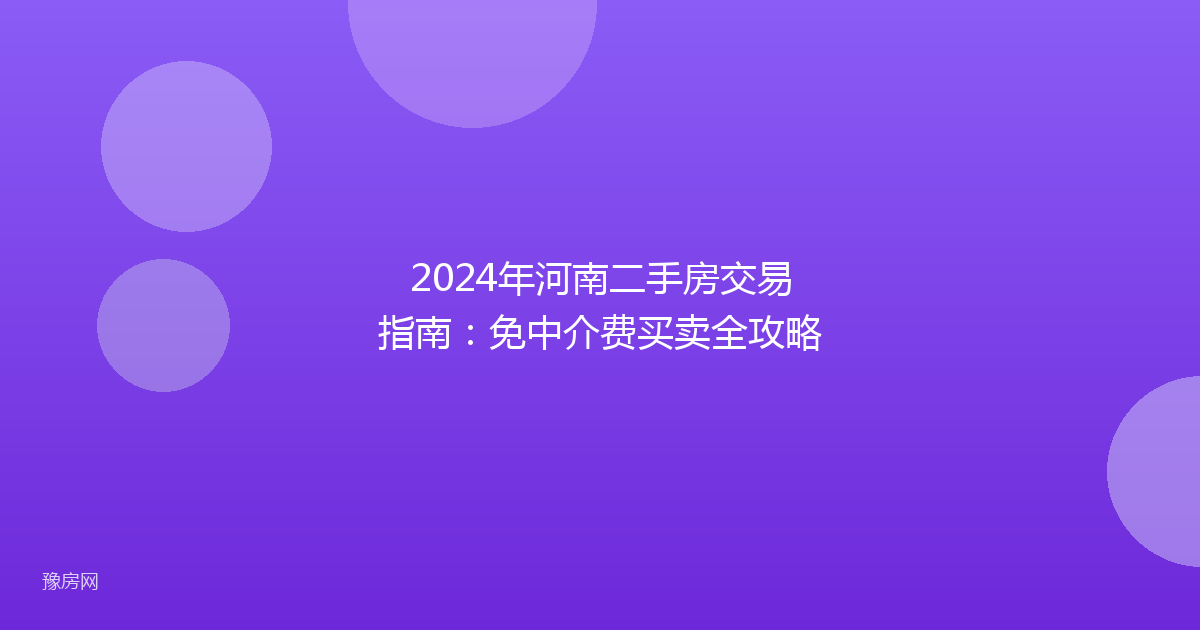 2024年河南二手房交易指南：免中介费买卖全攻略