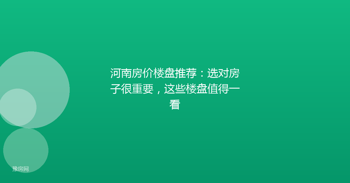 河南房价楼盘推荐:选对房子很重要,这些楼盘值得一看