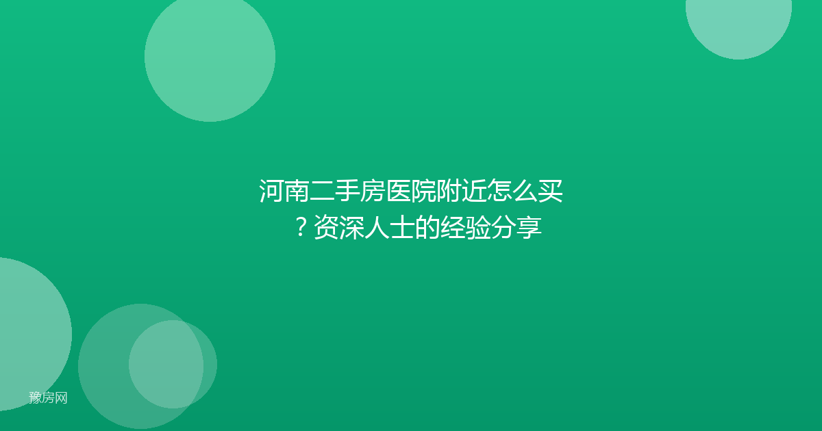 河南二手房医院附近怎么买？资深人士的经验分享