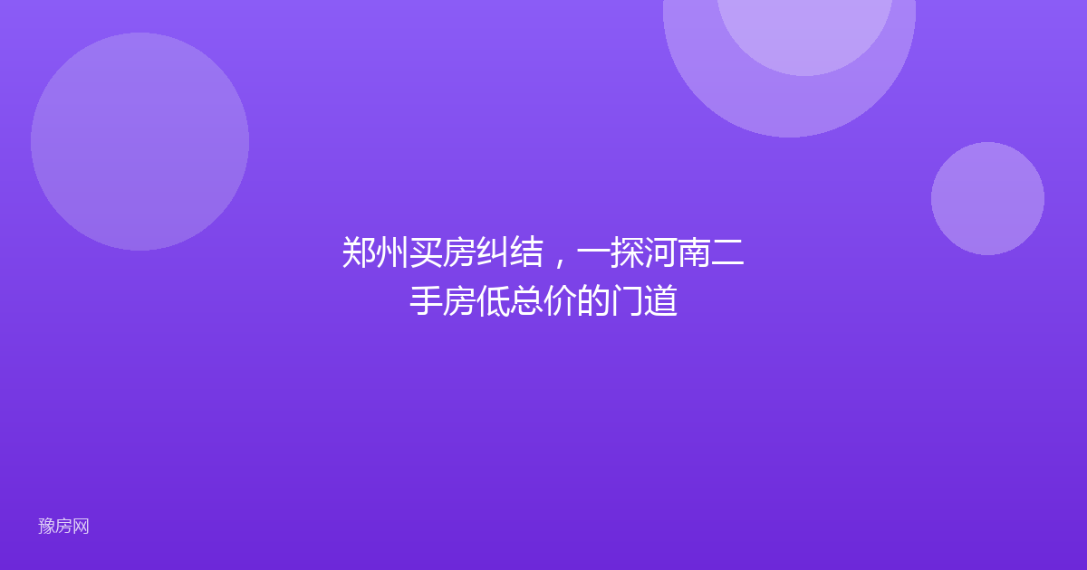 郑州买房纠结，一探河南二手房低总价的门道