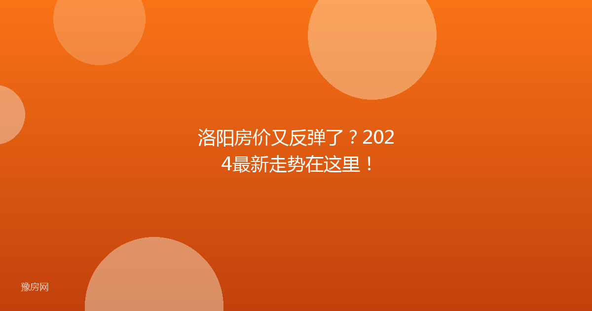 洛阳房价又反弹了？2024最新走势在这里！