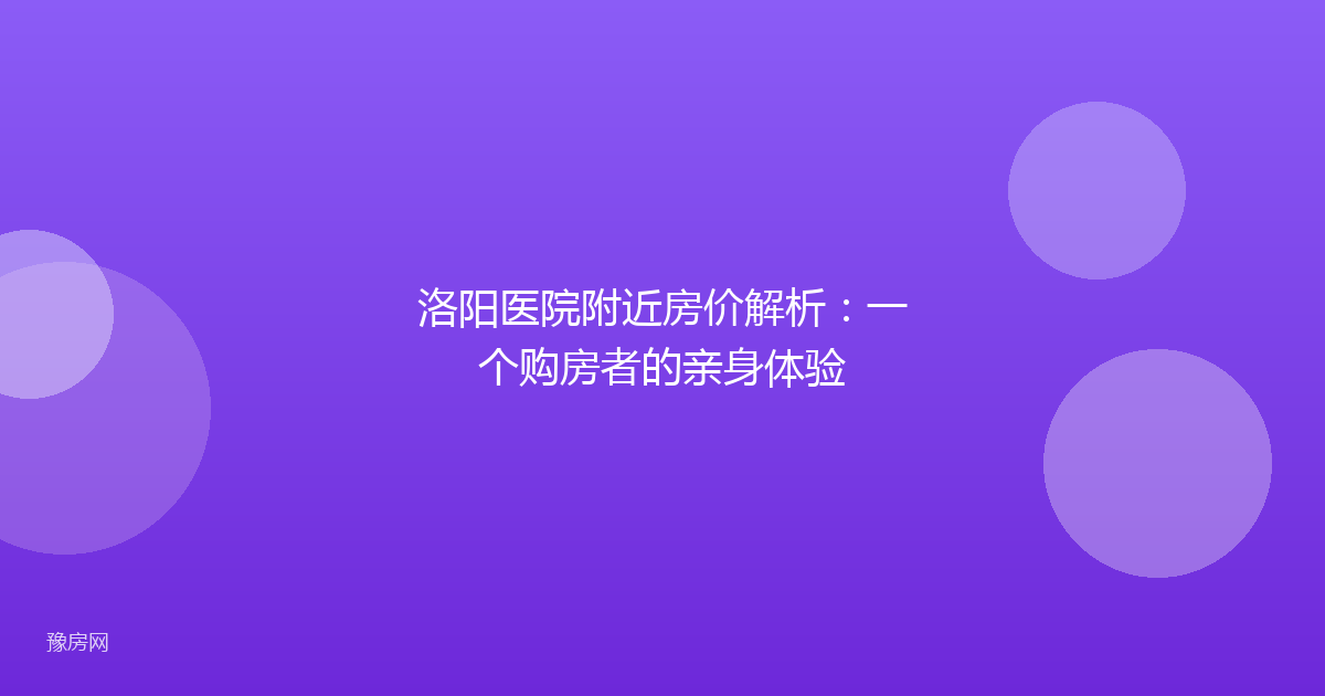 洛阳医院附近房价解析：一个购房者的亲身体验
