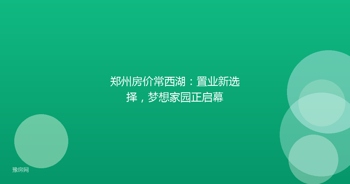 郑州房价常西湖：置业新选择，梦想家园正启幕