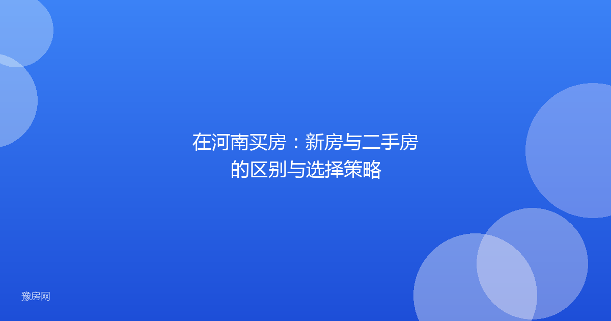 在河南买房：新房与二手房的区别与选择策略
