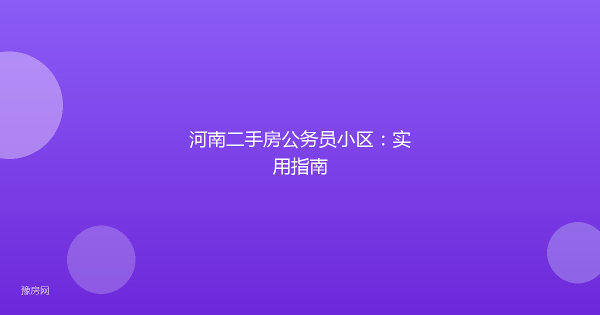 河南二手房公务员小区：实用指南