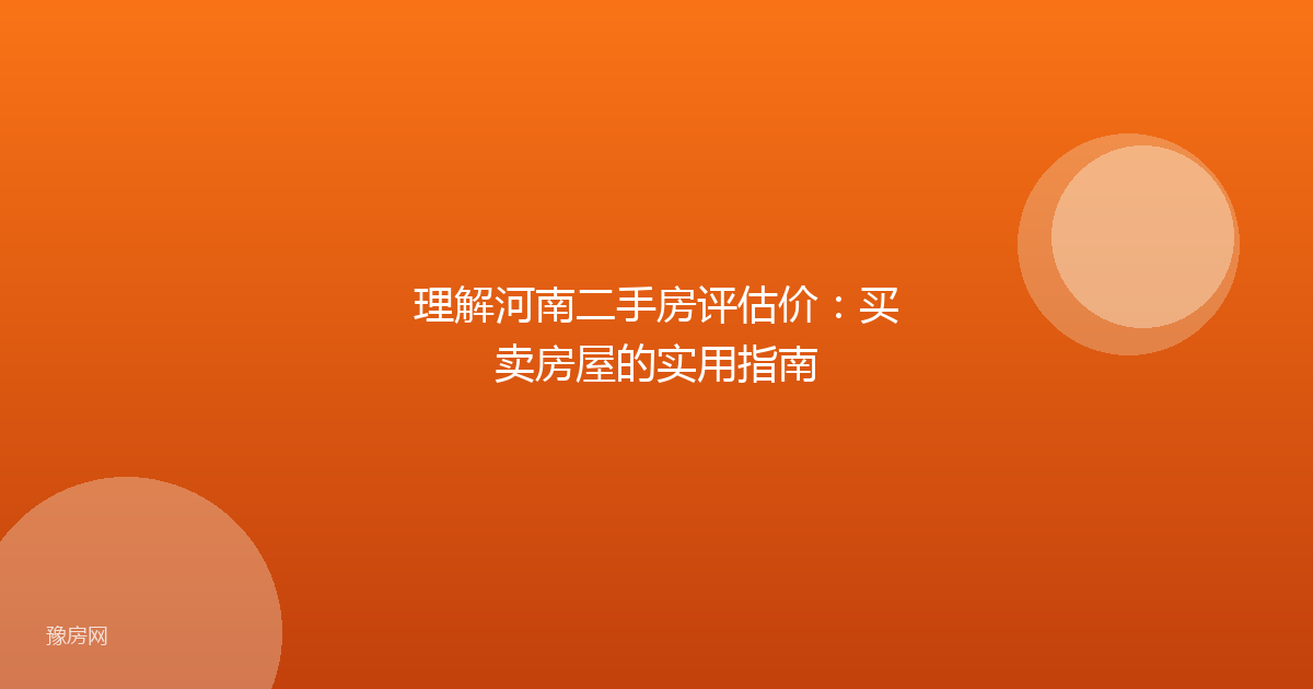 理解河南二手房评估价:买卖房屋的实用指南