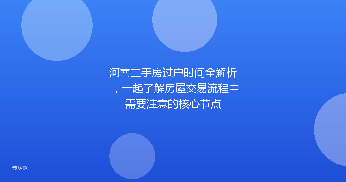 河南二手房过户时间全解析，一起了解房屋交易流程中需要注意的核心节点