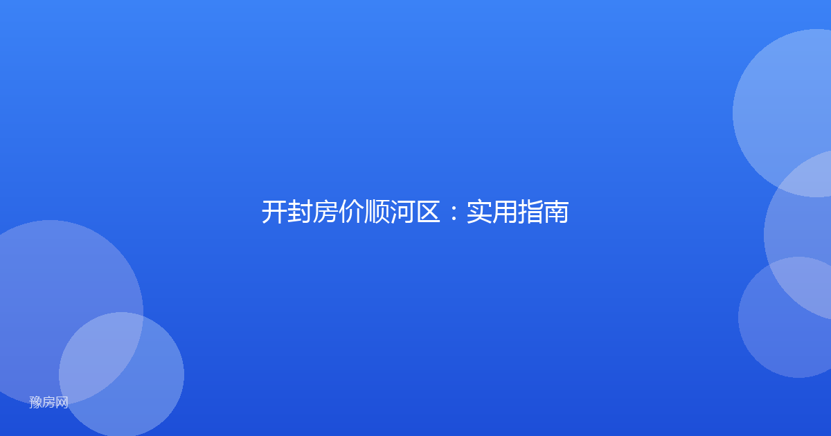 开封房价顺河区：实用指南