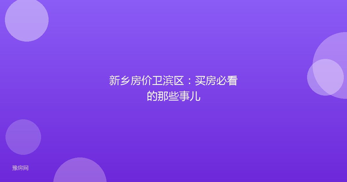新乡房价卫滨区：买房必看的那些事儿