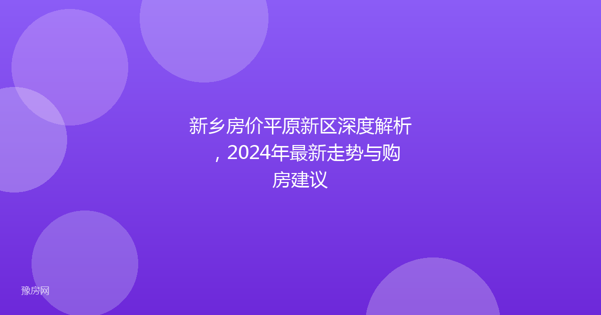 新乡房价平原新区深度解析，2024年最新走势与购房建议